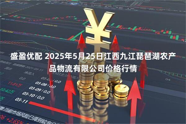 盛盈优配 2025年5月25日江西九江琵琶湖农产品物流有限公司价格行情