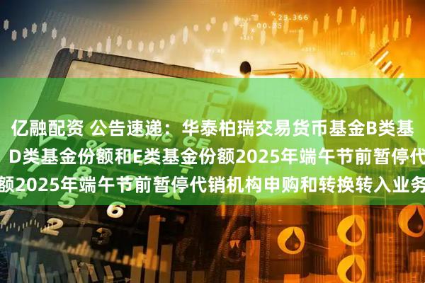 亿融配资 公告速递：华泰柏瑞交易货币基金B类基金份额、C类基金份额、D类基金份额和E类基金份额2025年端午节前暂停代销机构申购和转换转入业务