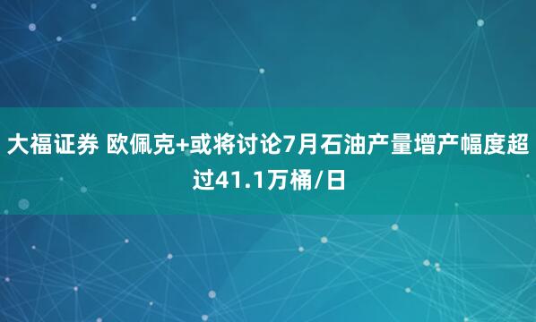 大福证券 欧佩克+或将讨论7月石油产量增产幅度超过41.1万桶/日