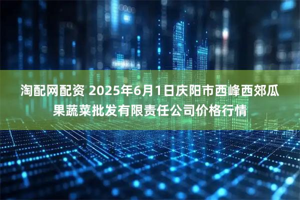淘配网配资 2025年6月1日庆阳市西峰西郊瓜果蔬菜批发有限责任公司价格行情