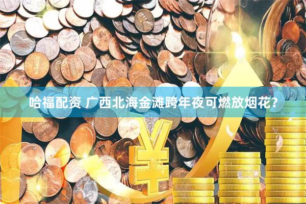 哈福配资 广西北海金滩跨年夜可燃放烟花？