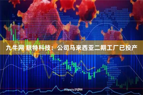 九牛网 联特科技：公司马来西亚二期工厂已投产