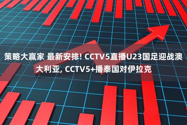 策略大赢家 最新安排! CCTV5直播U23国足迎战澳大利亚, CCTV5+播泰国对伊拉克
