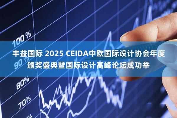 丰益国际 2025 CEIDA中欧国际设计协会年度颁奖盛典暨国际设计高峰论坛成功举