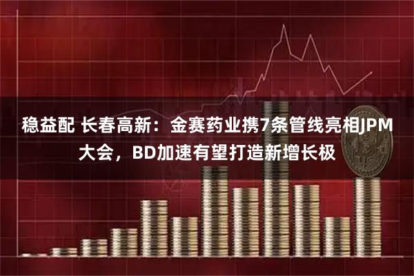 稳益配 长春高新：金赛药业携7条管线亮相JPM大会，BD加速有望打造新增长极