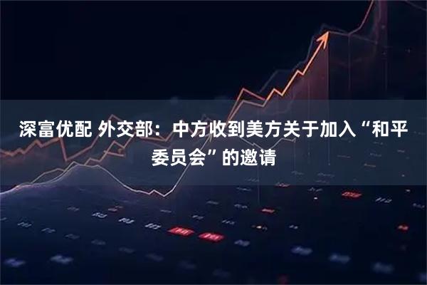 深富优配 外交部：中方收到美方关于加入“和平委员会”的邀请