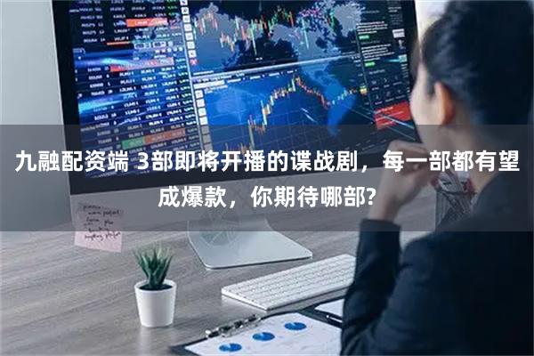 九融配资端 3部即将开播的谍战剧，每一部都有望成爆款，你期待哪部?