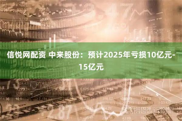 信悦网配资 中来股份：预计2025年亏损10亿元-15亿元