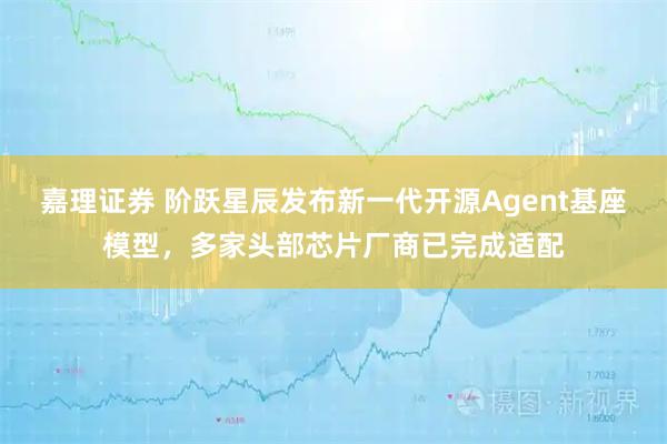 嘉理证券 阶跃星辰发布新一代开源Agent基座模型，多家头部芯片厂商已完成适配