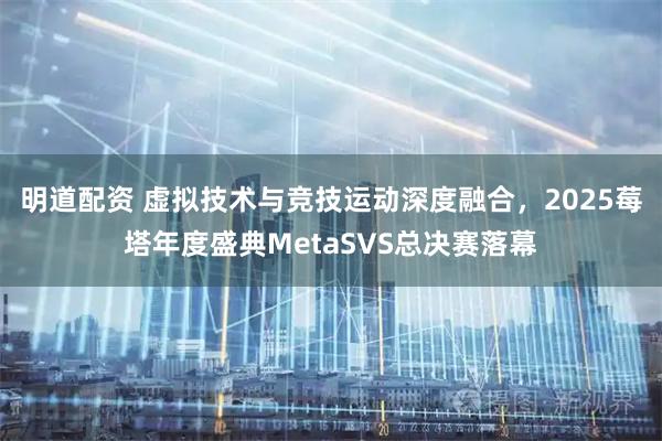明道配资 虚拟技术与竞技运动深度融合，2025莓塔年度盛典MetaSVS总决赛落幕