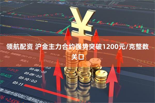 领航配资 沪金主力合约强势突破1200元/克整数关口