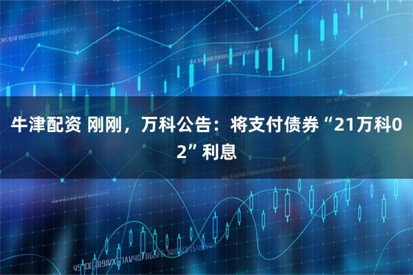 牛津配资 刚刚，万科公告：将支付债券“21万科02”利息