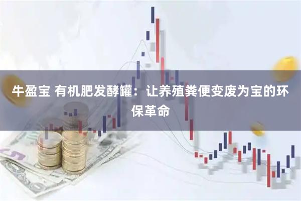 牛盈宝 有机肥发酵罐：让养殖粪便变废为宝的环保革命