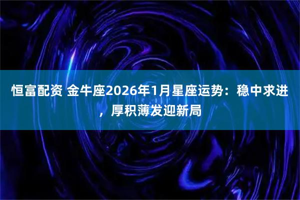 恒富配资 金牛座2026年1月星座运势：稳中求进，厚积薄发迎新局