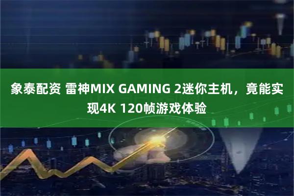 象泰配资 雷神MIX GAMING 2迷你主机，竟能实现4K 120帧游戏体验