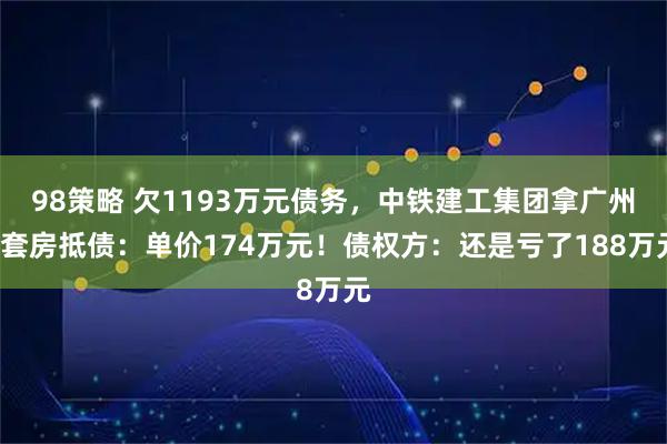 98策略 欠1193万元债务，中铁建工集团拿广州6套房抵债：单价174万元！债权方：还是亏了188万元