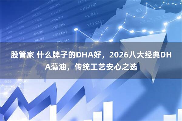 股管家 什么牌子的DHA好，2026八大经典DHA藻油，传统工艺安心之选