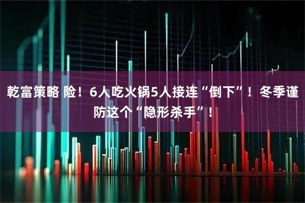 乾富策略 险！6人吃火锅5人接连“倒下”！冬季谨防这个“隐形杀手”！