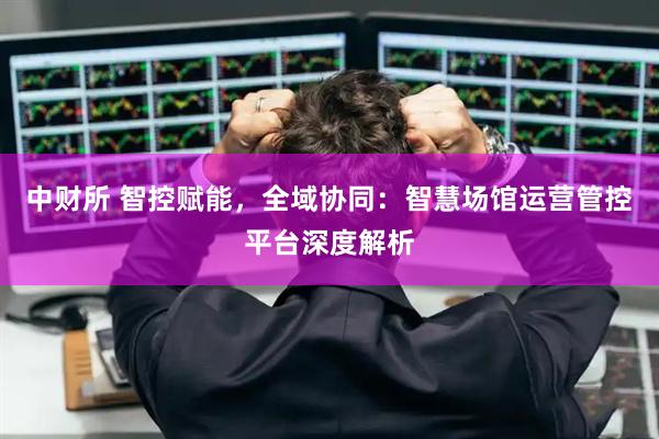 中财所 智控赋能，全域协同：智慧场馆运营管控平台深度解析