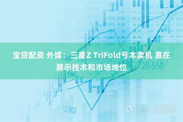 宝贷配资 外媒：三星Z TriFold亏本卖机 意在展示技术和市场地位