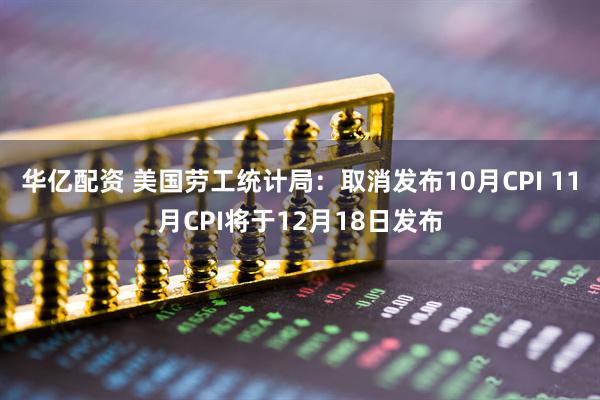 华亿配资 美国劳工统计局：取消发布10月CPI 11月CPI将于12月18日发布