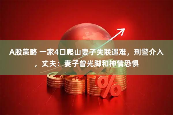 A股策略 一家4口爬山妻子失联遇难，刑警介入，丈夫：妻子曾光脚和神情恐惧