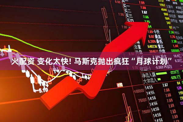 火配资 变化太快! 马斯克抛出疯狂“月球计划”