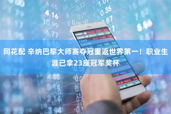 同花配 辛纳巴黎大师赛夺冠重返世界第一！职业生涯已拿23座冠军奖杯