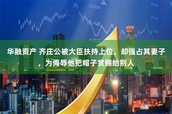 华融资产 齐庄公被大臣扶持上位，却强占其妻子，为侮辱他把帽子赏赐给别人