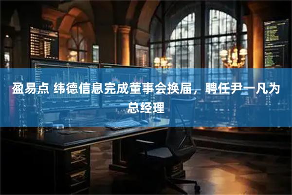 盈易点 纬德信息完成董事会换届，聘任尹一凡为总经理