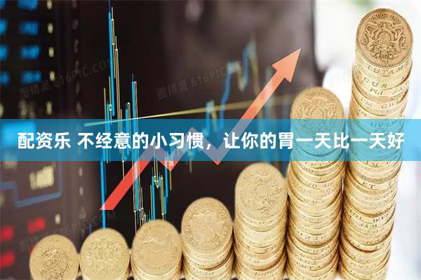 配资乐 不经意的小习惯，让你的胃一天比一天好