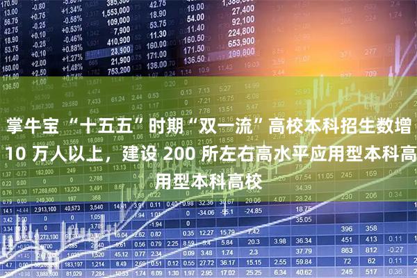 掌牛宝 “十五五”时期“双一流”高校本科招生数增加 10 万人以上，建设 200 所左右高水平应用型本科高校