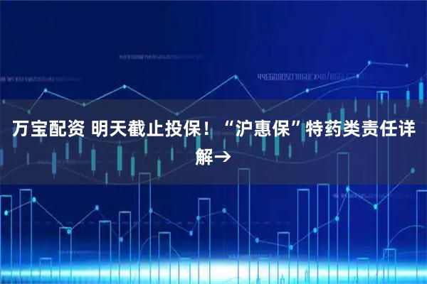 万宝配资 明天截止投保！“沪惠保”特药类责任详解→