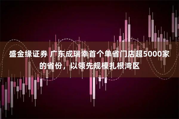 盛金缘证券 广东成瑞幸首个单省门店超5000家的省份，以领先规模扎根湾区